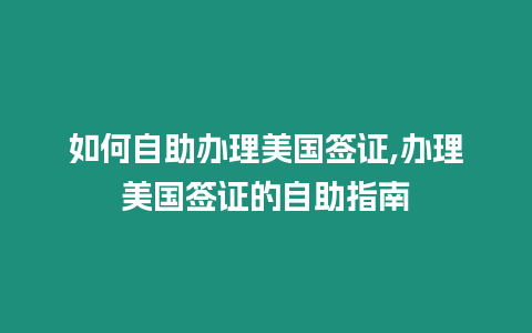 如何自助辦理美國簽證,辦理美國簽證的自助指南