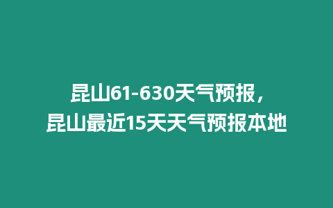 昆山61-630天氣預(yù)報，昆山最近15天天氣預(yù)報本地