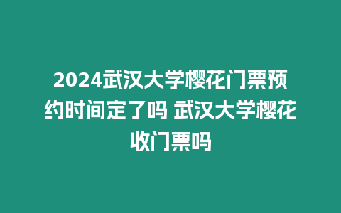 2024武漢大學櫻花門票預約時間定了嗎 武漢大學櫻花收門票嗎