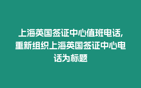 上海英國簽證中心值班電話,重新組織上海英國簽證中心電話為標題