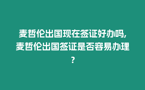 麥哲倫出國現在簽證好辦嗎,麥哲倫出國簽證是否容易辦理？