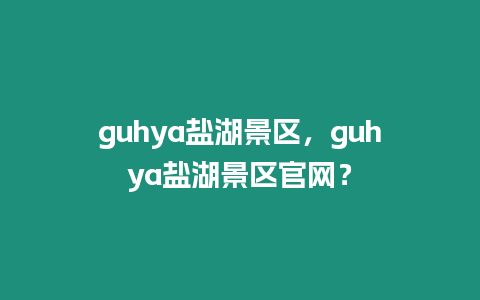 guhya鹽湖景區(qū)，guhya鹽湖景區(qū)官網(wǎng)？