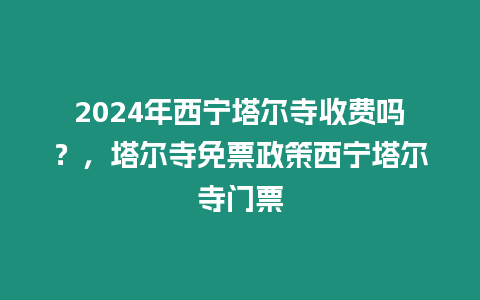 2024年西寧塔爾寺收費嗎？，塔爾寺免票政策西寧塔爾寺門票