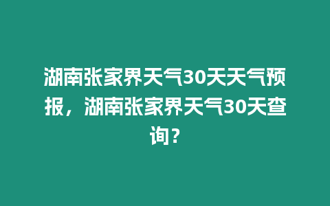 湖南張家界天氣30天天氣預報，湖南張家界天氣30天查詢？