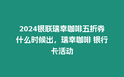 2024銀聯(lián)瑞幸咖啡五折券什么時(shí)候出，瑞幸咖啡 銀行卡活動(dòng)