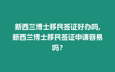 新西蘭博士移民簽證好辦嗎,新西蘭博士移民簽證申請容易嗎？