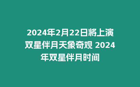 2024年2月22日將上演雙星伴月天象奇觀 2024年雙星伴月時間