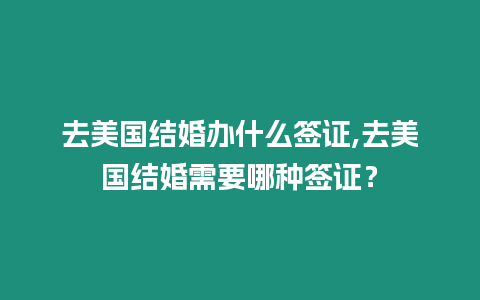 去美國結婚辦什么簽證,去美國結婚需要哪種簽證？