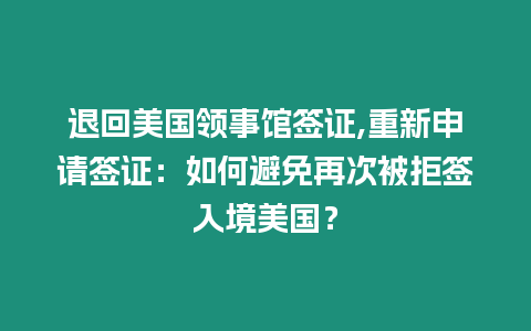 退回美國領事館簽證,重新申請簽證：如何避免再次被拒簽入境美國？