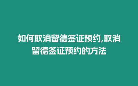 如何取消留德簽證預約,取消留德簽證預約的方法