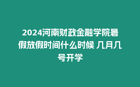 2024河南財政金融學院暑假放假時間什么時候 幾月幾號開學