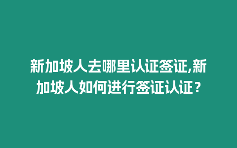 新加坡人去哪里認證簽證,新加坡人如何進行簽證認證？