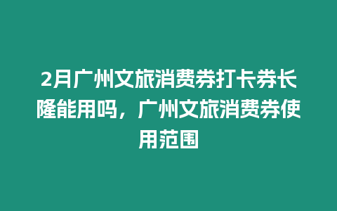 2月廣州文旅消費券打卡券長隆能用嗎，廣州文旅消費券使用范圍