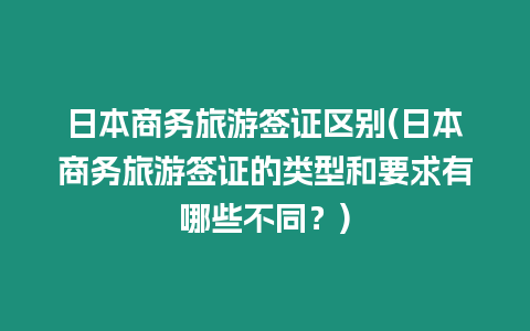 日本商務(wù)旅游簽證區(qū)別(日本商務(wù)旅游簽證的類型和要求有哪些不同？)