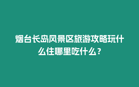 煙臺長島風景區旅游攻略玩什么住哪里吃什么？