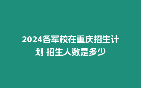 2024各軍校在重慶招生計劃 招生人數是多少