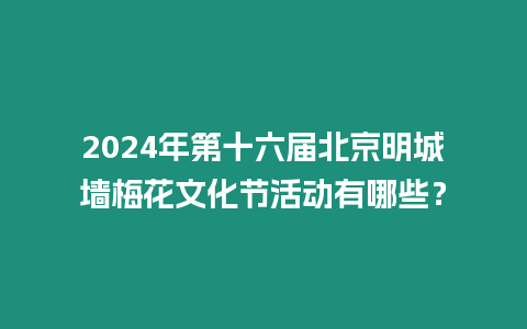 2024年第十六屆北京明城墻梅花文化節(jié)活動(dòng)有哪些？