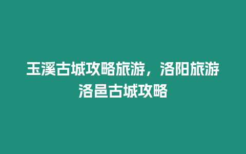 玉溪古城攻略旅游，洛陽旅游洛邑古城攻略