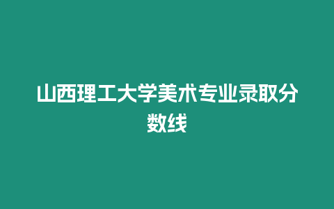 山西理工大學美術專業錄取分數線