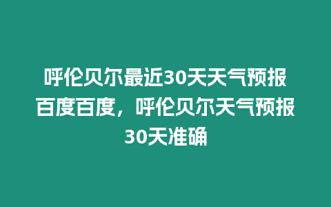 呼倫貝爾最近30天天氣預報百度百度，呼倫貝爾天氣預報30天準確