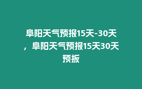 阜陽天氣預報15天-30天，阜陽天氣預報15天30天預扳