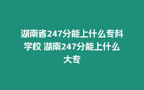 湖南省247分能上什么專科學(xué)校 湖南247分能上什么大專