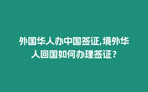 外國(guó)華人辦中國(guó)簽證,境外華人回國(guó)如何辦理簽證？