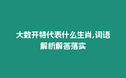 大數(shù)開特代表什么生肖,詞語解析解答落實