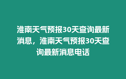 淮南天氣預(yù)報(bào)30天查詢最新消息，淮南天氣預(yù)報(bào)30天查詢最新消息電話