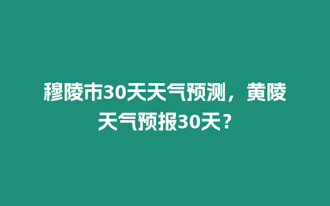 穆陵市30天天氣預測，黃陵天氣預報30天？