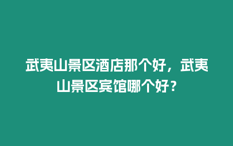 武夷山景區酒店那個好，武夷山景區賓館哪個好？