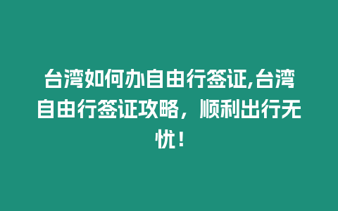 臺灣如何辦自由行簽證,臺灣自由行簽證攻略，順利出行無憂！