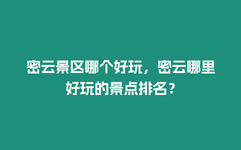 密云景區哪個好玩，密云哪里好玩的景點排名？