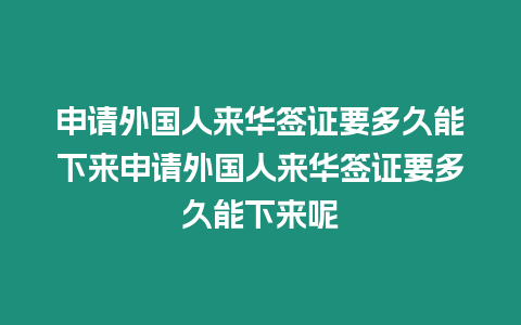 申請外國人來華簽證要多久能下來申請外國人來華簽證要多久能下來呢