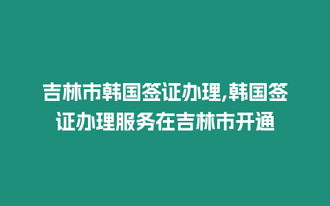 吉林市韓國簽證辦理,韓國簽證辦理服務在吉林市開通