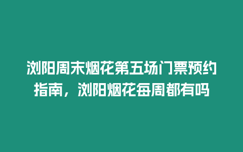 瀏陽(yáng)周末煙花第五場(chǎng)門(mén)票預(yù)約指南，瀏陽(yáng)煙花每周都有嗎