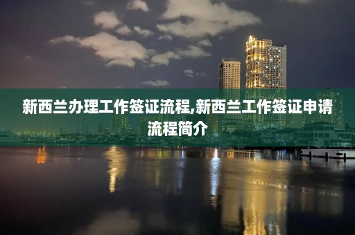 新西蘭辦理工作簽證流程,新西蘭工作簽證申請流程簡介