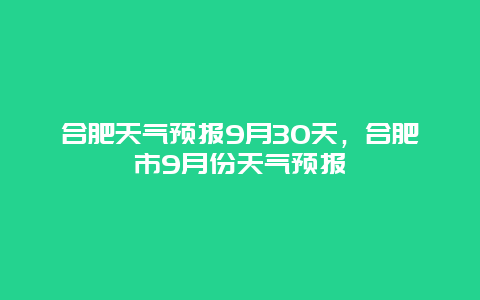 合肥天氣預報9月30天，合肥市9月份天氣預報