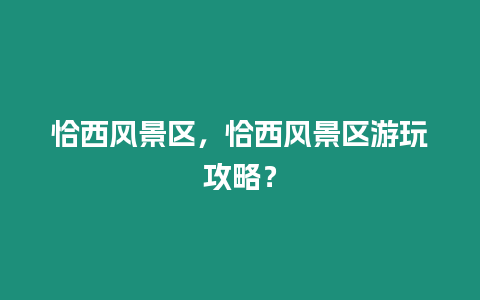 恰西風景區，恰西風景區游玩攻略？