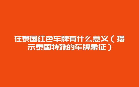 在泰國紅色車牌有什么意義（揭示泰國特殊的車牌象征）