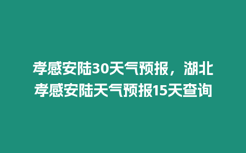 孝感安陸30天氣預報，湖北孝感安陸天氣預報15天查詢