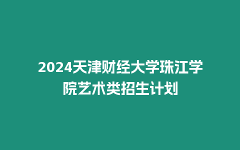 2024天津財經大學珠江學院藝術類招生計劃