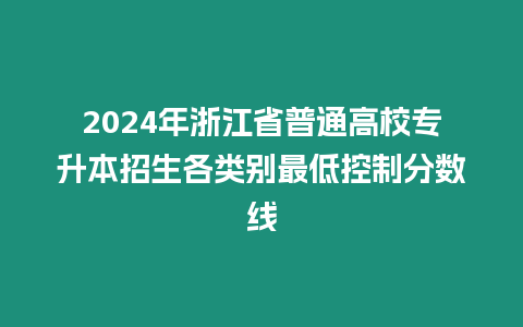 2024年浙江省普通高校專(zhuān)升本招生各類(lèi)別最低控制分?jǐn)?shù)線