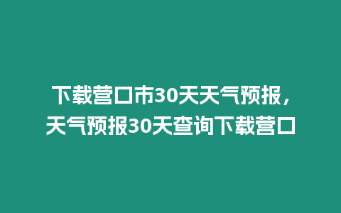 下載營口市30天天氣預報，天氣預報30天查詢下載營口