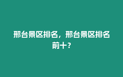 邢臺景區排名，邢臺景區排名前十？