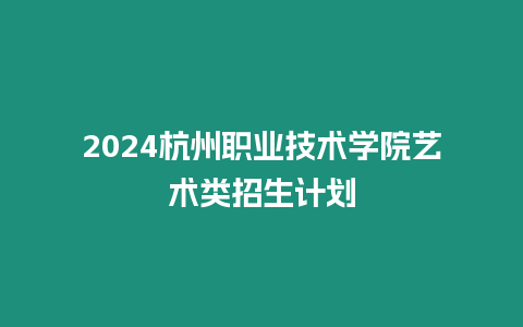 2024杭州職業技術學院藝術類招生計劃