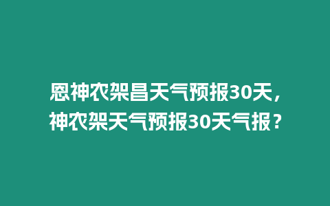 恩神農架昌天氣預報30天，神農架天氣預報30天氣報？