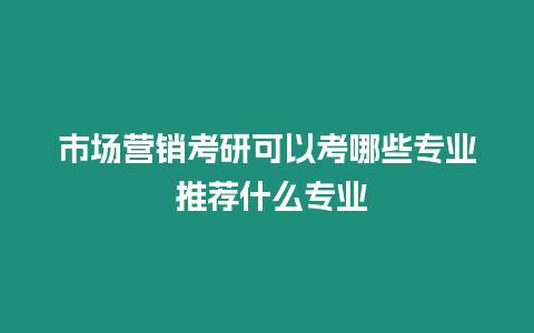 市場營銷考研可以考哪些專業(yè) 推薦什么專業(yè)