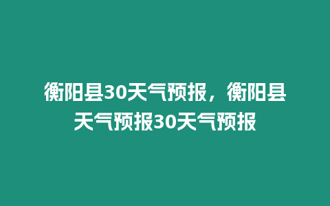 衡陽縣30天氣預(yù)報(bào)，衡陽縣天氣預(yù)報(bào)30天氣預(yù)報(bào)