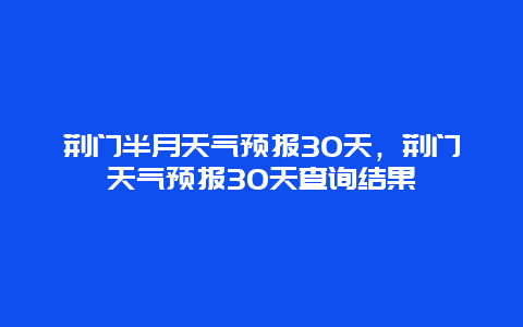 荊門半月天氣預(yù)報30天，荊門天氣預(yù)報30天查詢結(jié)果